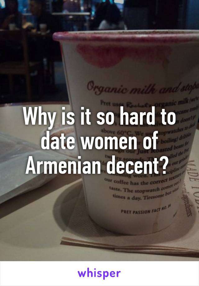 Why is it so hard to date women of Armenian decent? 
