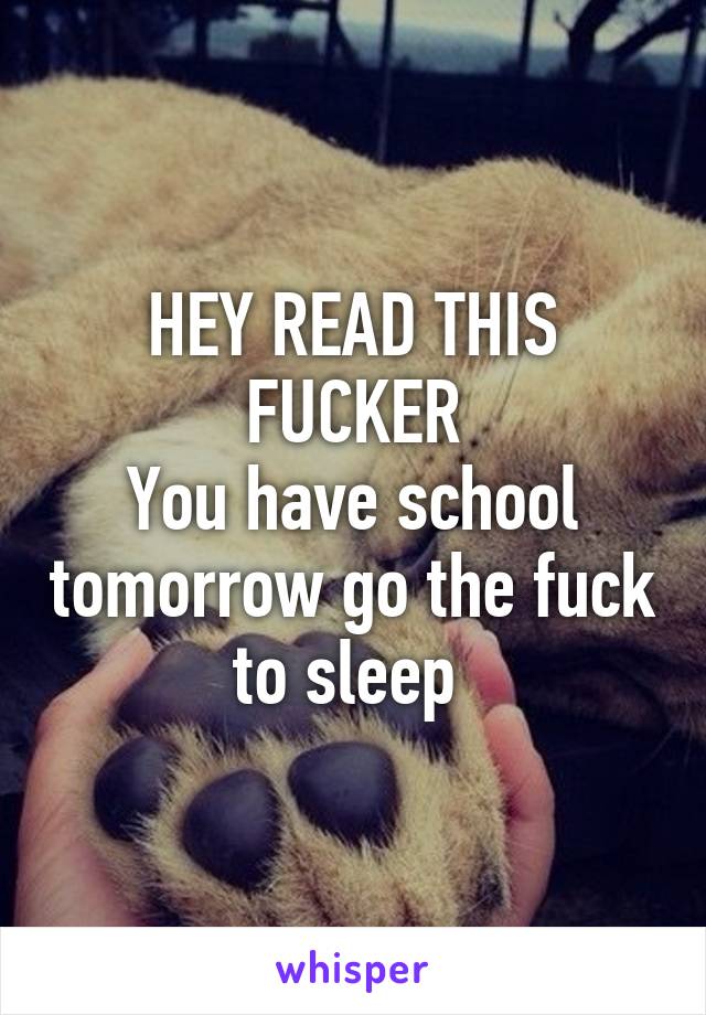HEY READ THIS FUCKER
You have school tomorrow go the fuck to sleep 