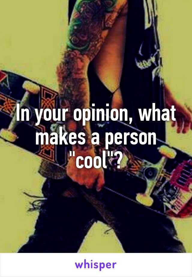 In your opinion, what makes a person "cool"?