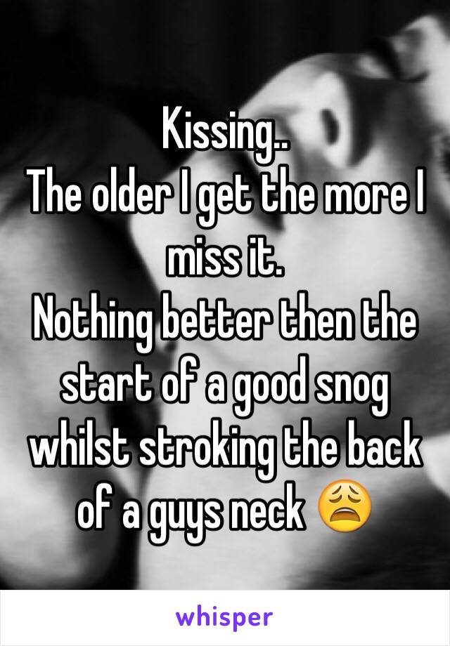 Kissing.. 
The older I get the more I miss it.
Nothing better then the start of a good snog whilst stroking the back of a guys neck 😩