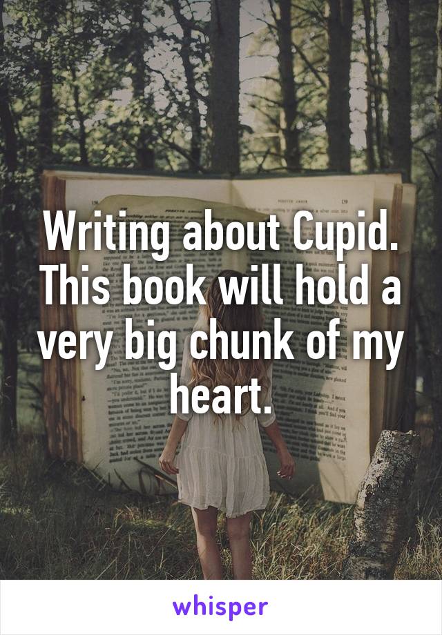 Writing about Cupid.
This book will hold a very big chunk of my heart.