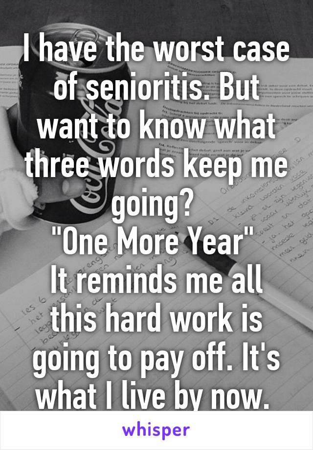 I have the worst case of senioritis. But want to know what three words keep me going? 
"One More Year" 
It reminds me all this hard work is going to pay off. It's what I live by now. 