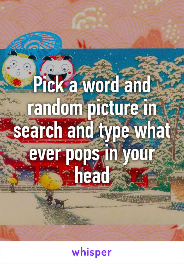 Pick a word and random picture in search and type what ever pops in your head
