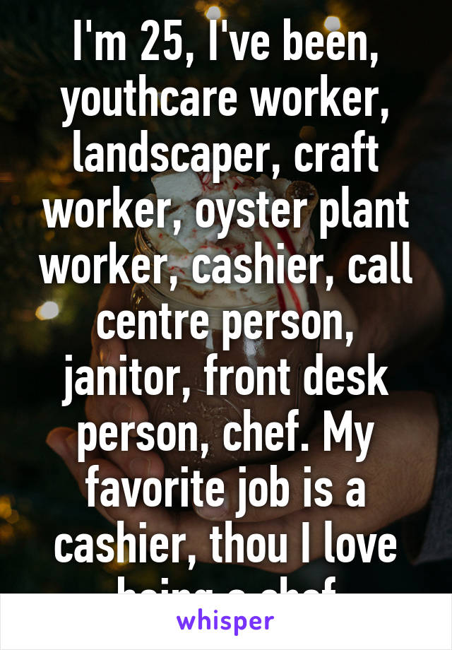 I'm 25, I've been, youthcare worker, landscaper, craft worker, oyster plant worker, cashier, call centre person, janitor, front desk person, chef. My favorite job is a cashier, thou I love being a chef