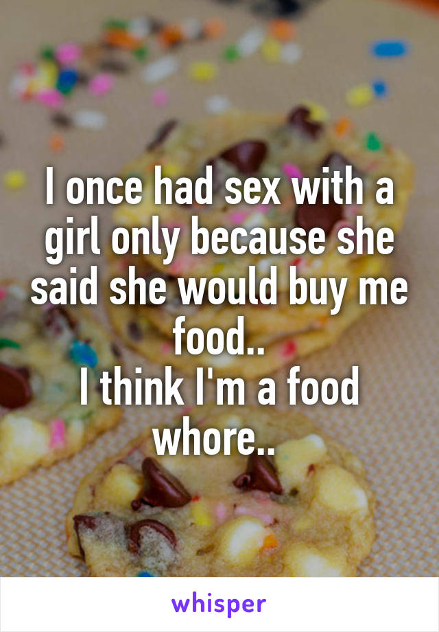 I once had sex with a girl only because she said she would buy me food..
I think I'm a food whore.. 