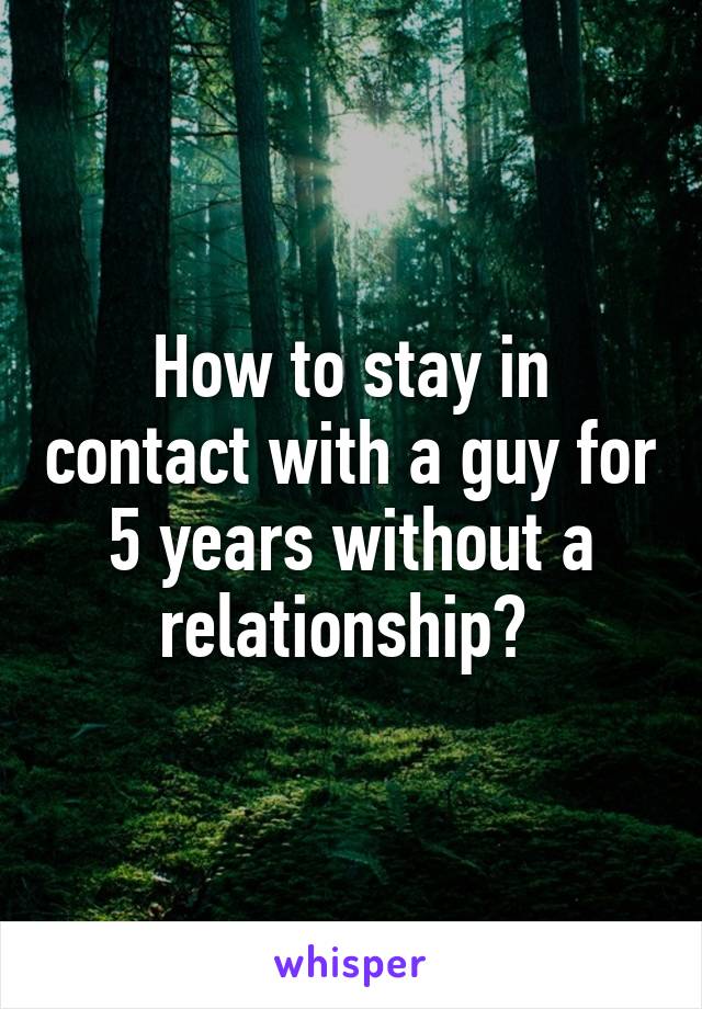 How to stay in contact with a guy for 5 years without a relationship? 