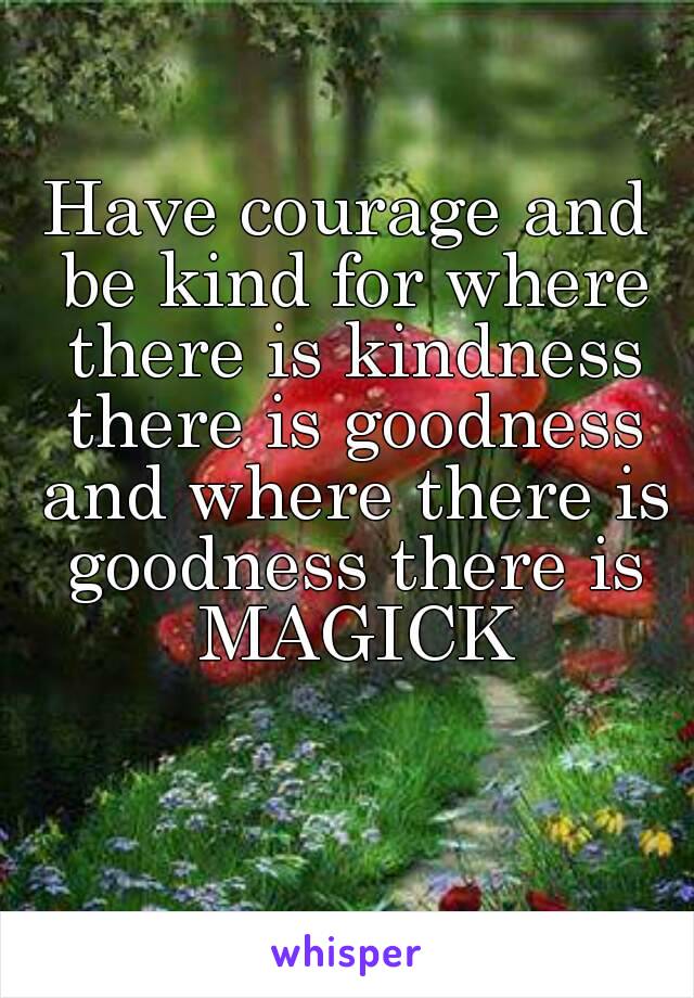Have courage and be kind for where there is kindness there is goodness and where there is goodness there is MAGICK