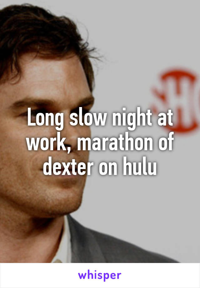 Long slow night at work, marathon of dexter on hulu