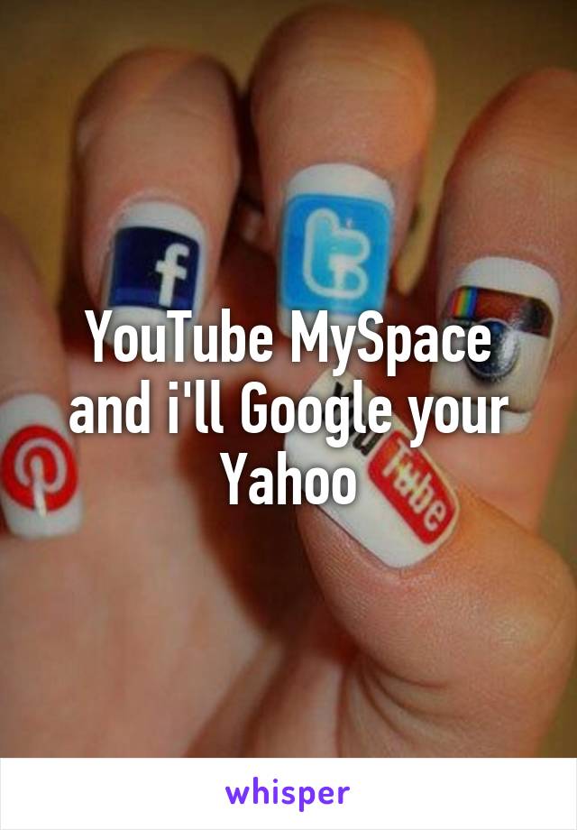YouTube MySpace and i'll Google your Yahoo