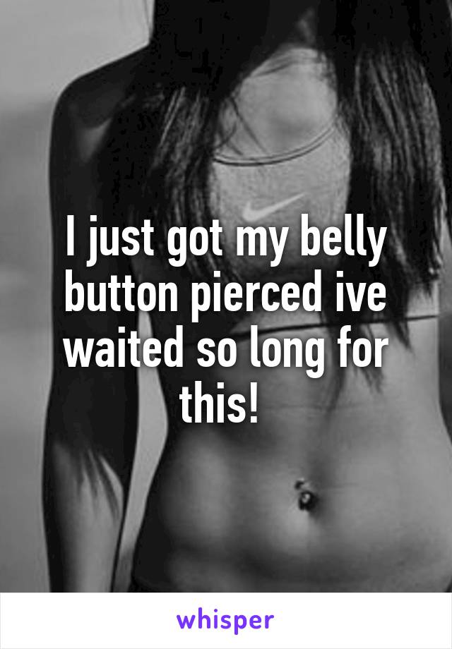 I just got my belly button pierced ive waited so long for this! 
