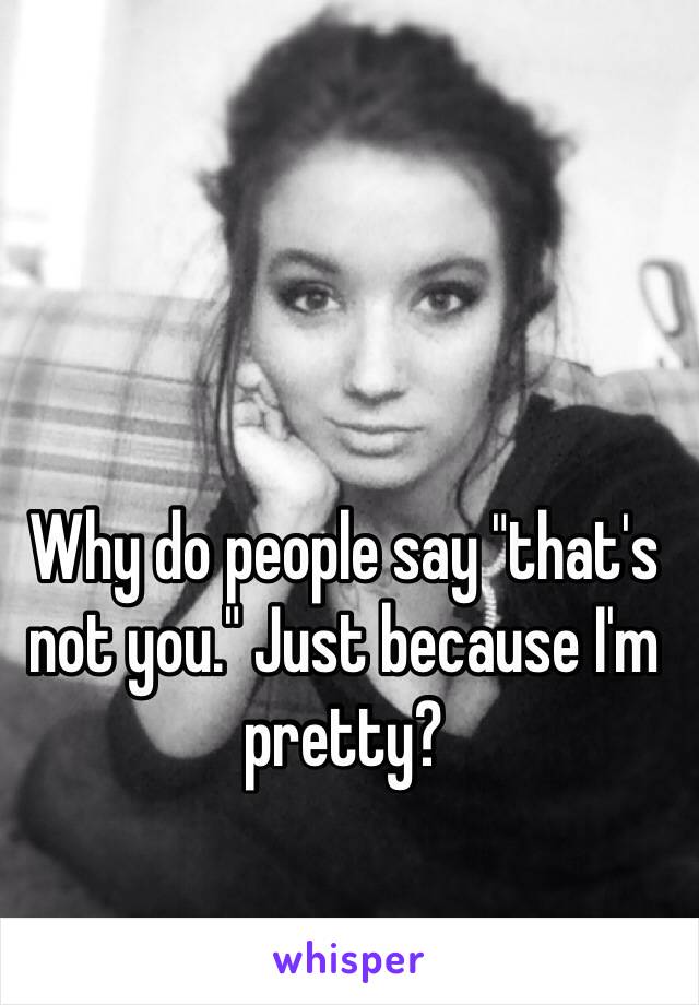 Why do people say "that's not you." Just because I'm pretty? 