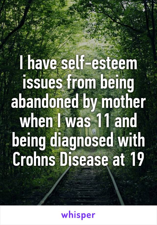 I have self-esteem issues from being abandoned by mother when I was 11 and being diagnosed with Crohns Disease at 19