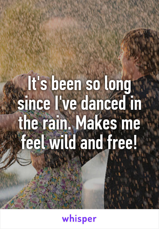 It's been so long since I've danced in the rain. Makes me feel wild and free!