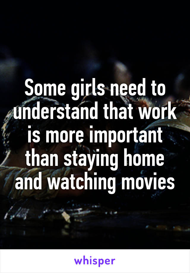 Some girls need to understand that work is more important than staying home and watching movies