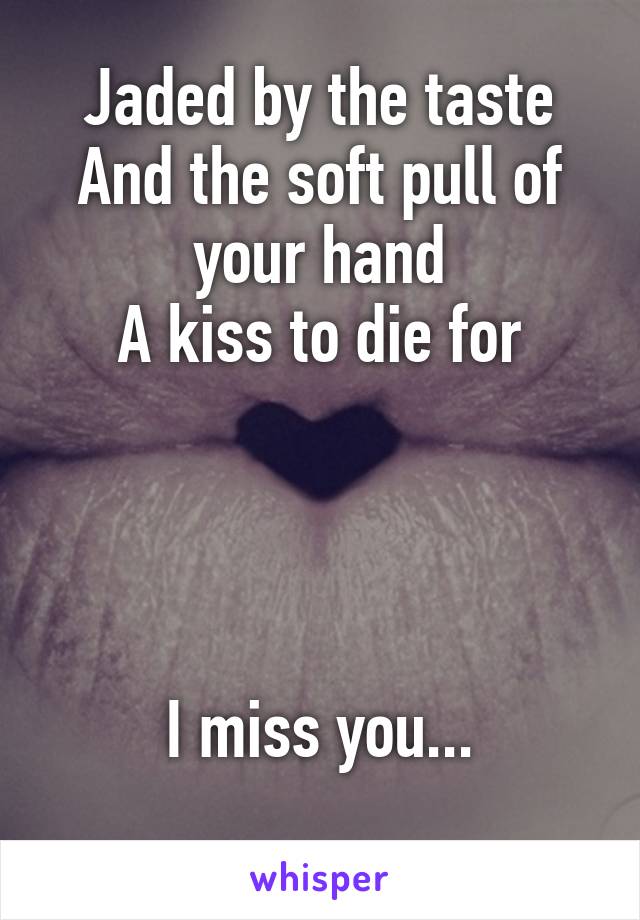 Jaded by the taste
And the soft pull of your hand
A kiss to die for




I miss you...
