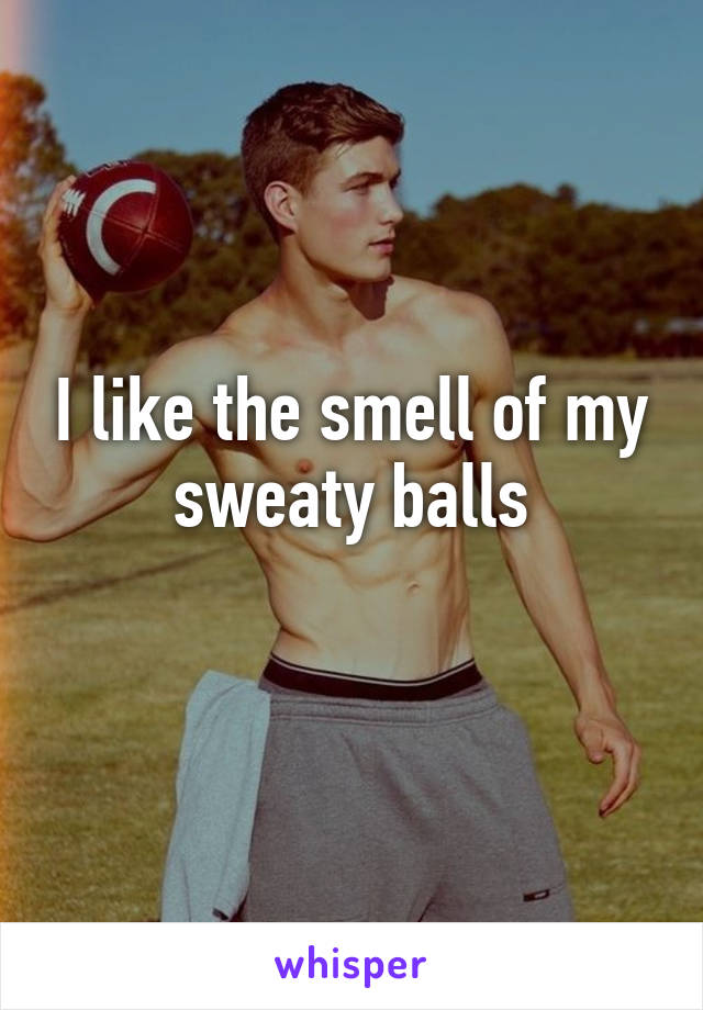 I like the smell of my sweaty balls
