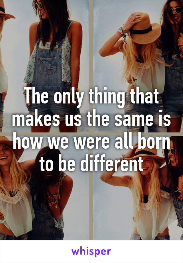The only thing that makes us the same is how we were all born to be different