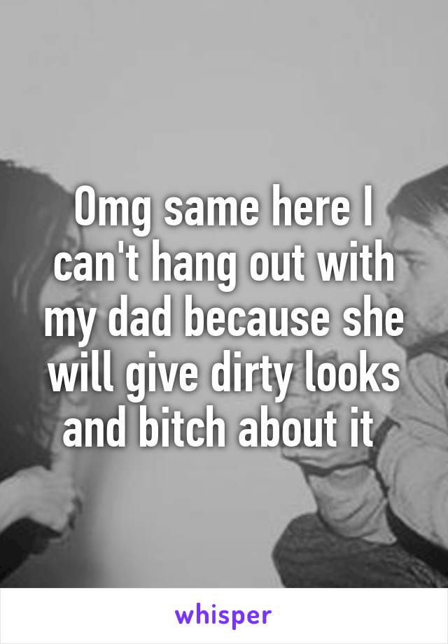 Omg same here I can't hang out with my dad because she will give dirty looks and bitch about it 