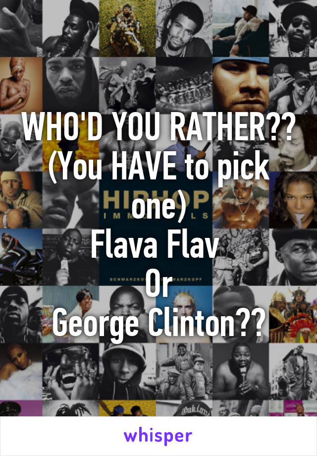 WHO'D YOU RATHER??
(You HAVE to pick one)
Flava Flav 
Or
George Clinton??