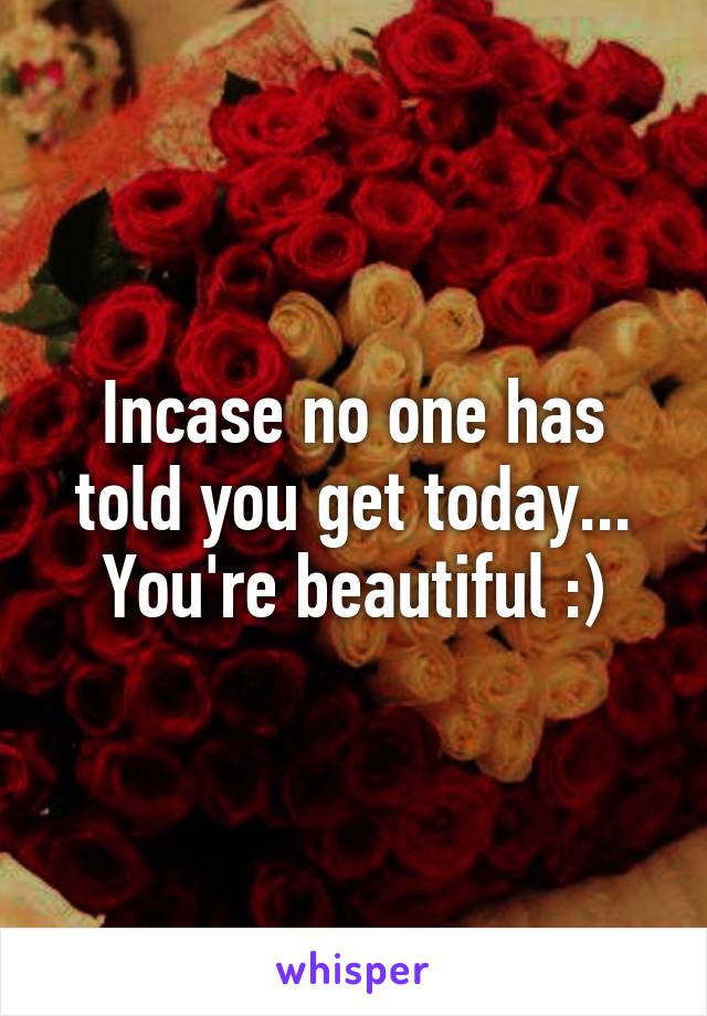 Incase no one has told you get today... You're beautiful :)