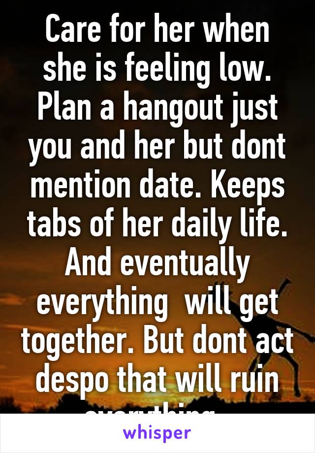 Care for her when she is feeling low. Plan a hangout just you and her but dont mention date. Keeps tabs of her daily life. And eventually everything  will get together. But dont act despo that will ruin everything. 