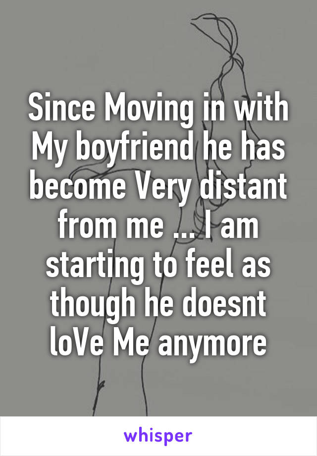Since Moving in with My boyfriend he has become Very distant from me ... I am starting to feel as though he doesnt loVe Me anymore