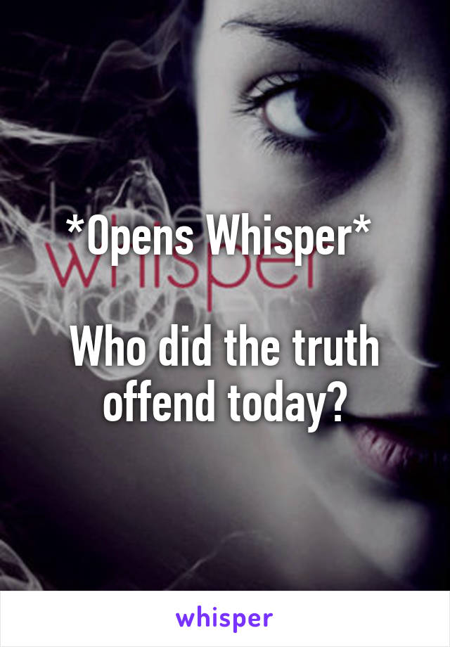 *Opens Whisper* 

Who did the truth offend today?