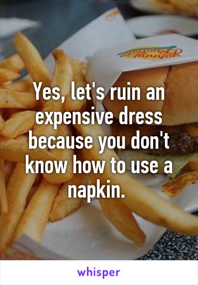 Yes, let's ruin an expensive dress because you don't know how to use a napkin. 