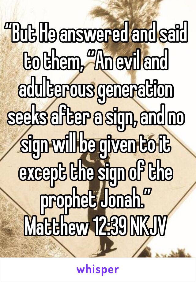 “But He answered and said to them, “An evil and adulterous generation seeks after a sign, and no sign will be given to it except the sign of the prophet Jonah.”
‭‭Matthew‬ ‭12:39‬ ‭NKJV‬‬
