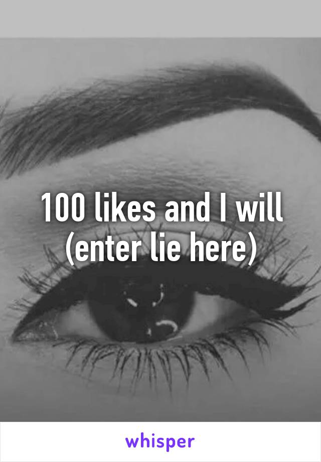 100 likes and I will (enter lie here)
