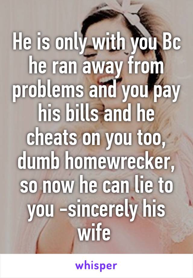 He is only with you Bc he ran away from problems and you pay his bills and he cheats on you too, dumb homewrecker, so now he can lie to you -sincerely his wife 
