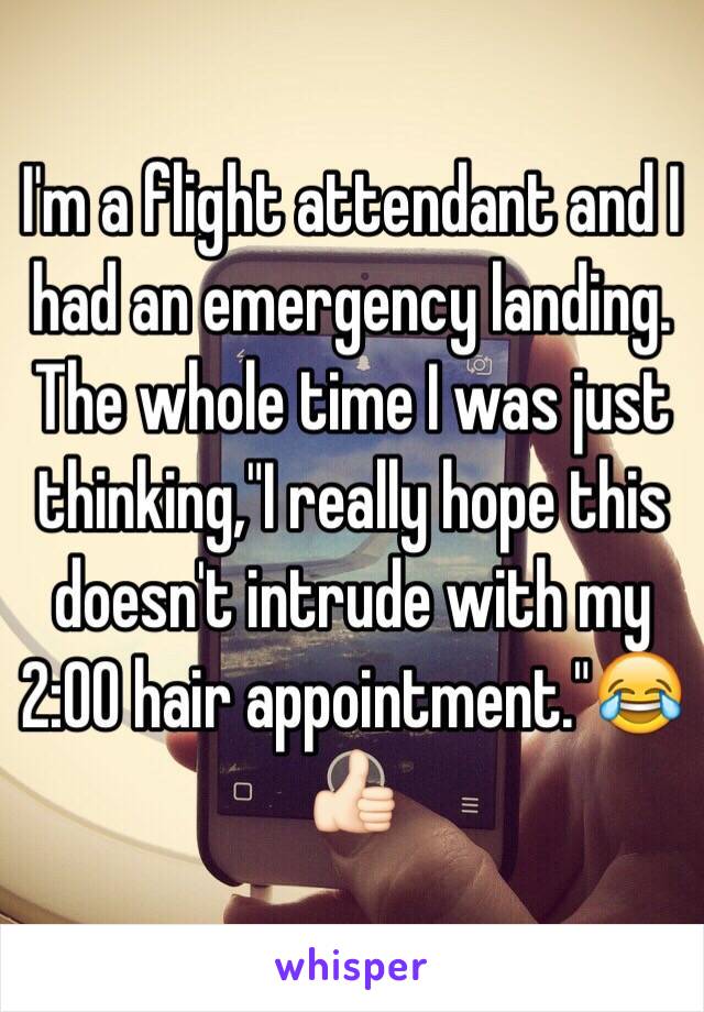 I'm a flight attendant and I had an emergency landing. The whole time I was just thinking,"I really hope this doesn't intrude with my 2:00 hair appointment."😂👍🏻