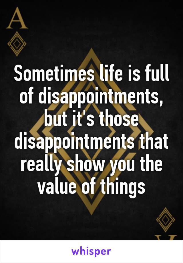 Sometimes life is full of disappointments, but it's those disappointments that really show you the value of things
