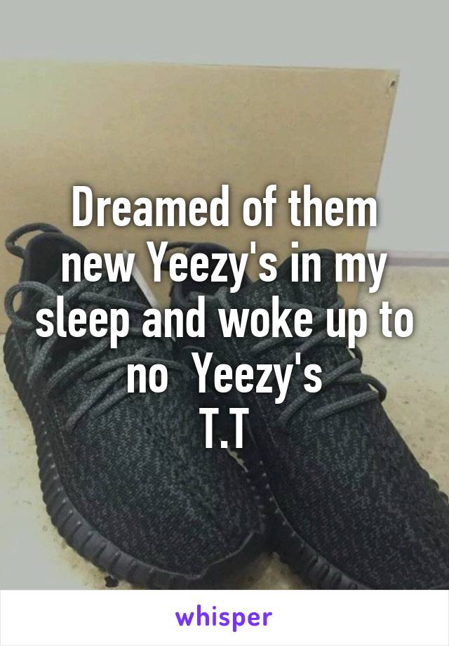 Dreamed of them new Yeezy's in my sleep and woke up to no  Yeezy's
T.T