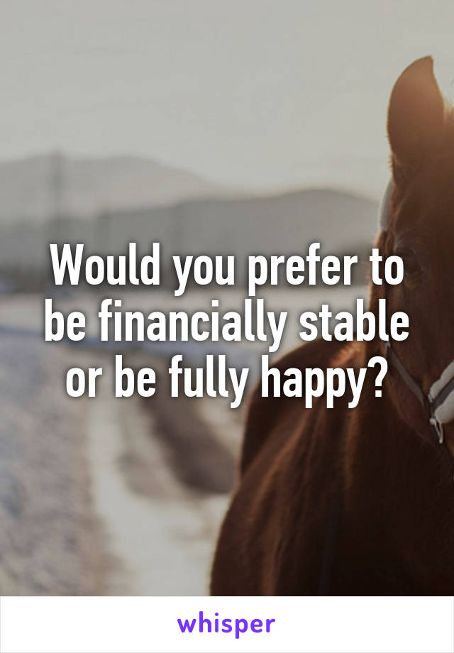 Would you prefer to be financially stable or be fully happy?