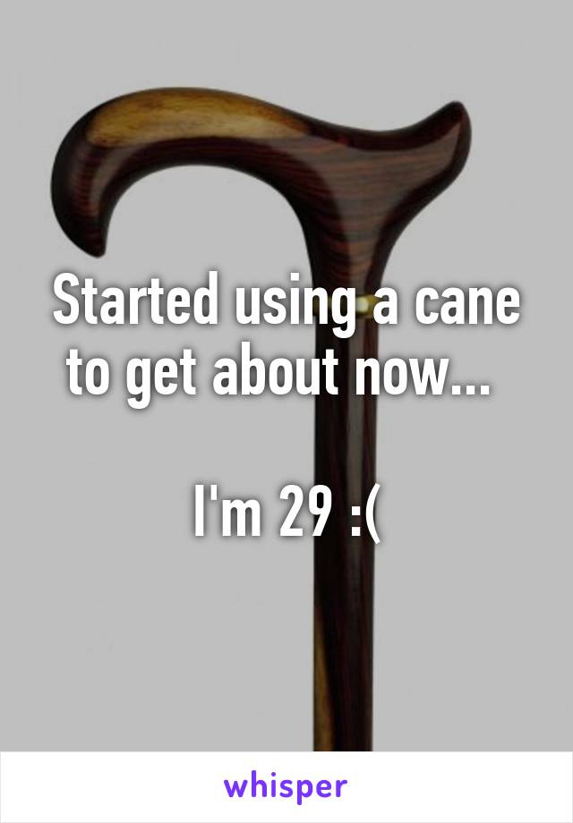Started using a cane to get about now... 

I'm 29 :(