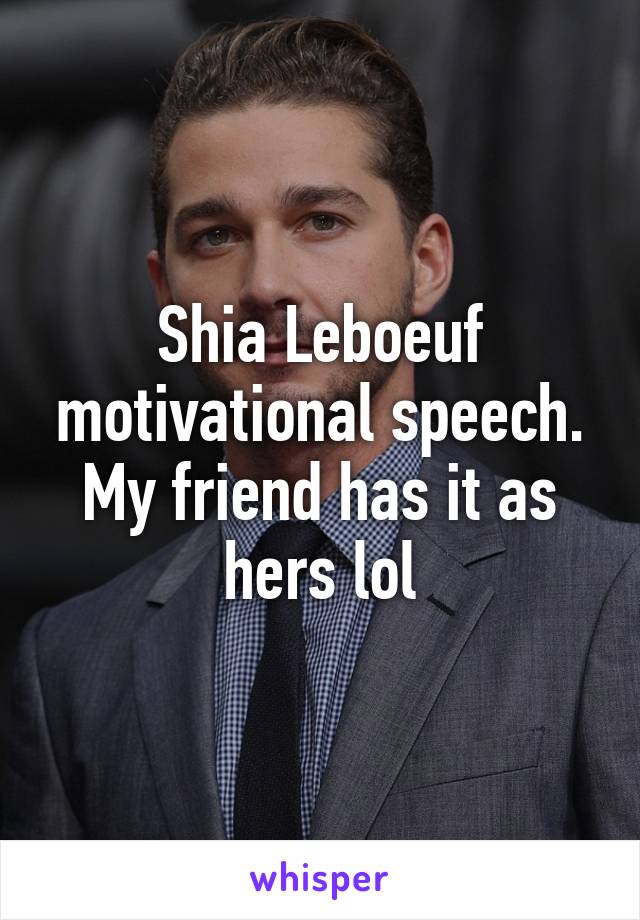 Shia Leboeuf motivational speech. My friend has it as hers lol