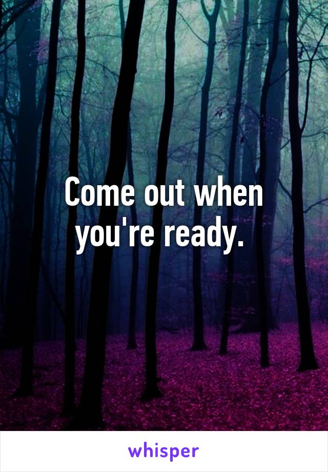 Come out when you're ready. 
