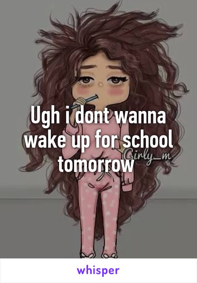 Ugh i dont wanna wake up for school tomorrow 