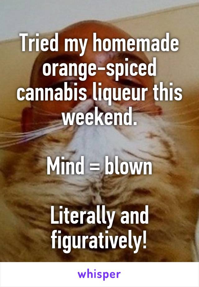 Tried my homemade orange-spiced cannabis liqueur this weekend.

Mind = blown

Literally and figuratively!