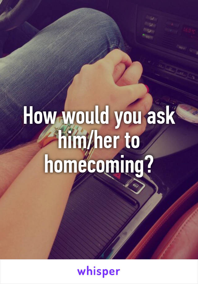 How would you ask him/her to homecoming?