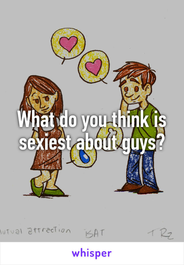 What do you think is sexiest about guys?