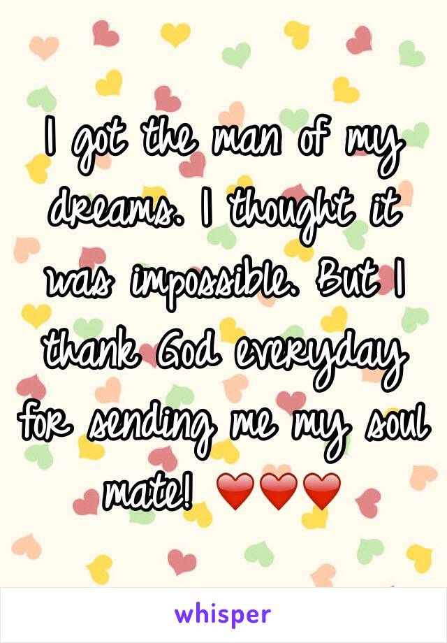 I got the man of my dreams. I thought it was impossible. But I thank God everyday for sending me my soul mate! ❤️❤️❤️