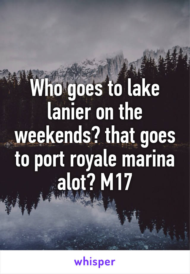 Who goes to lake lanier on the weekends? that goes to port royale marina alot? M17
