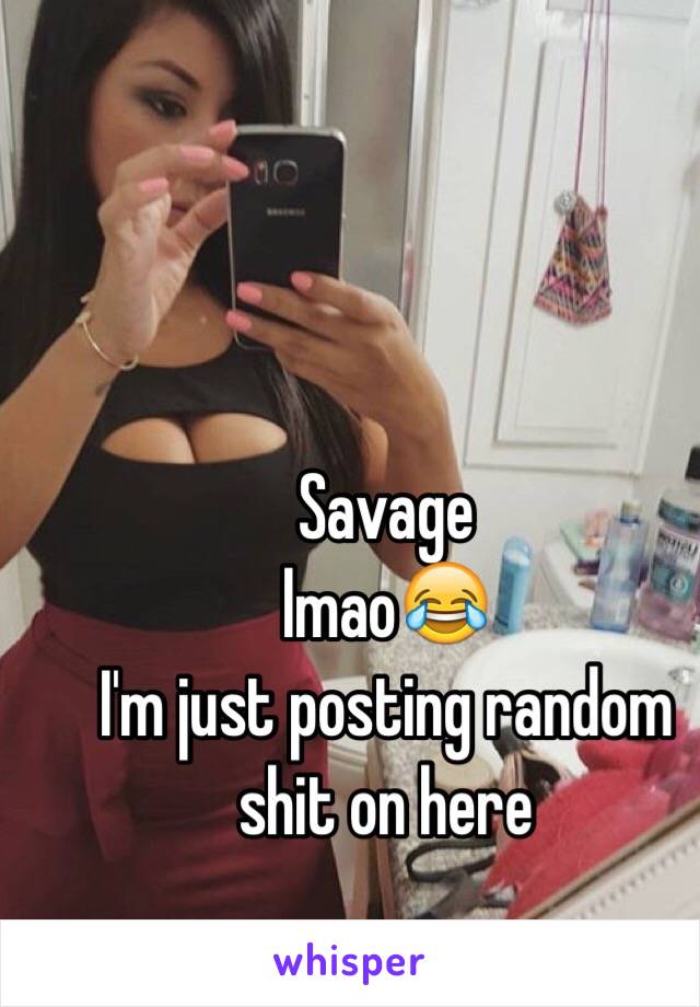 Savage
 lmao😂
 I'm just posting random shit on here