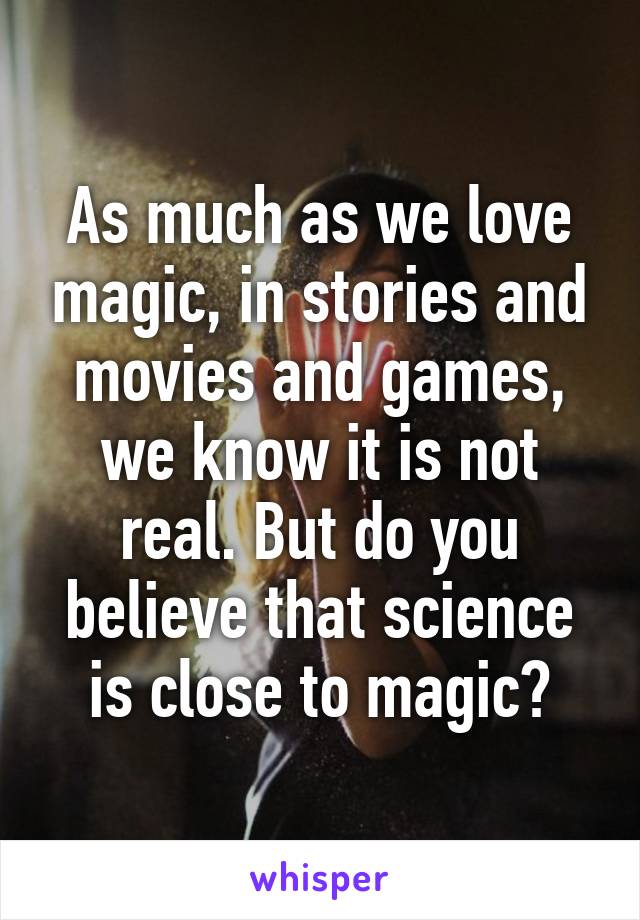 As much as we love magic, in stories and movies and games, we know it is not real. But do you believe that science is close to magic?