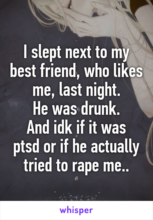 I slept next to my best friend, who likes me, last night.
He was drunk.
And idk if it was ptsd or if he actually tried to rape me..
