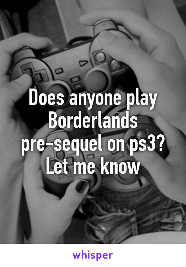 Does anyone play Borderlands pre-sequel on ps3? Let me know
