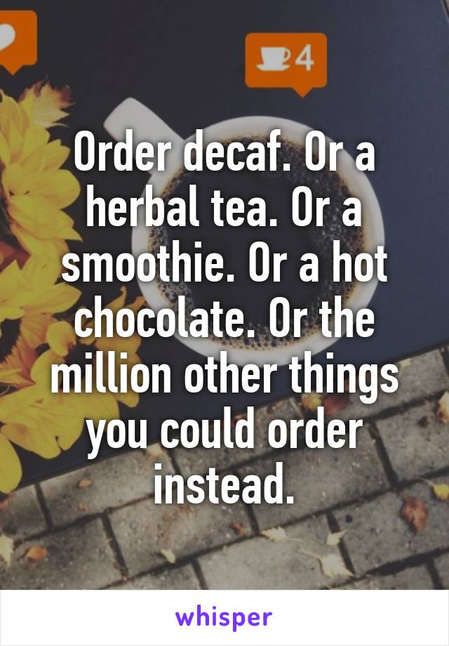 Order decaf. Or a herbal tea. Or a smoothie. Or a hot chocolate. Or the million other things you could order instead.