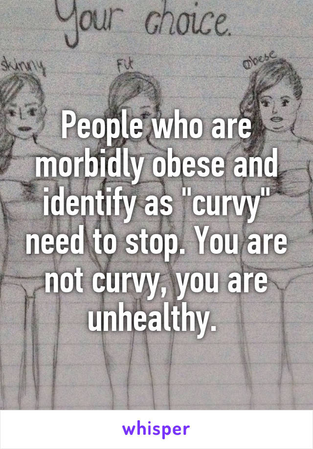 People who are morbidly obese and identify as "curvy" need to stop. You are not curvy, you are unhealthy. 